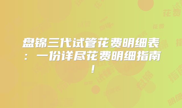 盘锦三代试管花费明细表：一份详尽花费明细指南！
