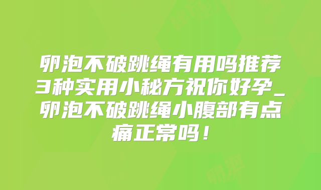 卵泡不破跳绳有用吗推荐3种实用小秘方祝你好孕_卵泡不破跳绳小腹部有点痛正常吗！