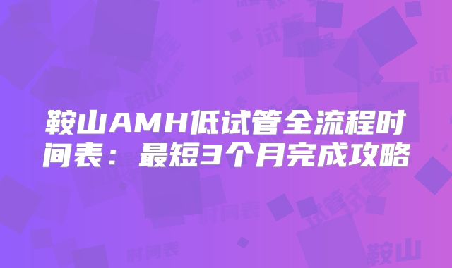 鞍山AMH低试管全流程时间表:最短3个月完成攻略