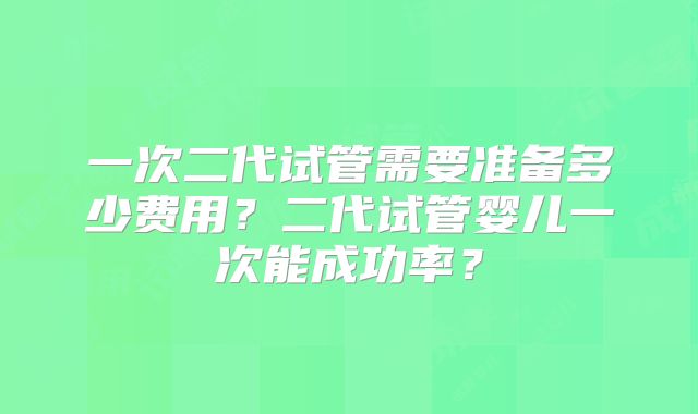 一次二代试管需要准备多少费用？二代试管婴儿一次能成功率？