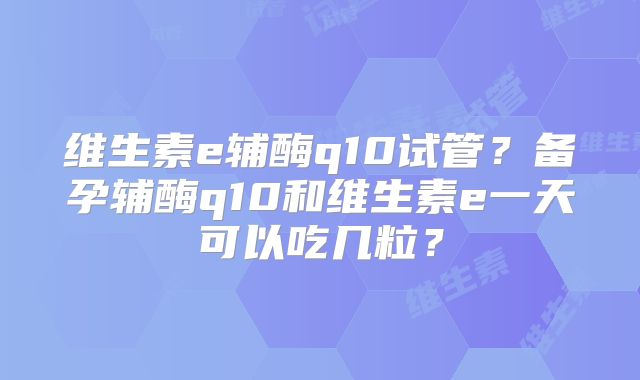 维生素e辅酶q10试管？备孕辅酶q10和维生素e一天可以吃几粒？