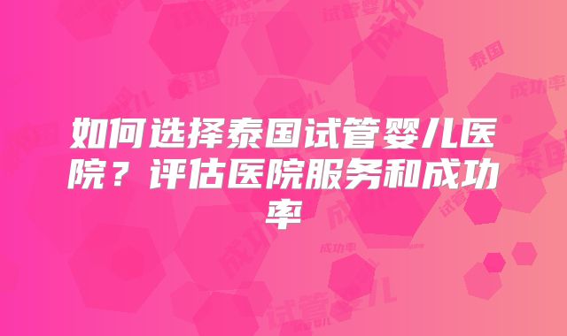如何选择泰国试管婴儿医院？评估医院服务和成功率
