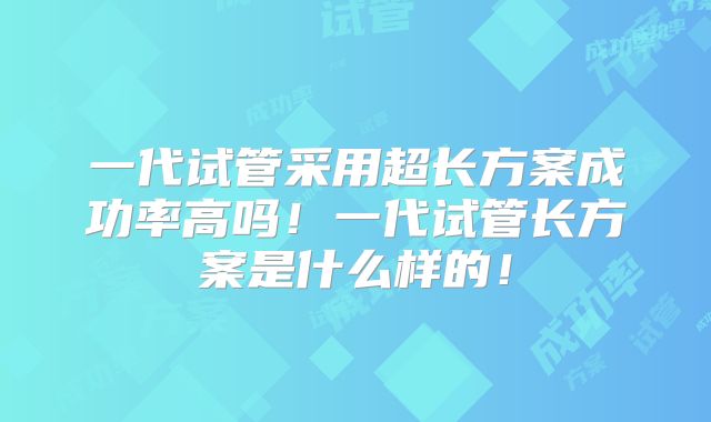一代试管采用超长方案成功率高吗!一代试管长方案是什么样的!