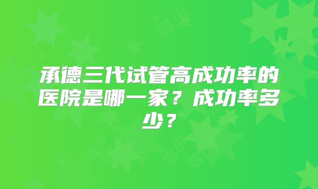 承德三代试管高成功率的医院是哪一家？成功率多少？
