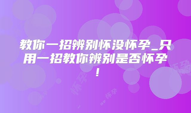 教你一招辨别怀没怀孕_只用一招教你辨别是否怀孕！