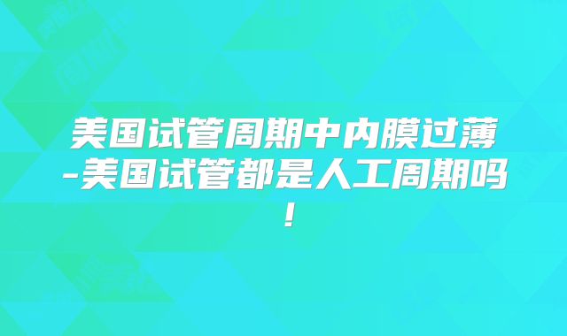 美国试管周期中内膜过薄-美国试管都是人工周期吗!