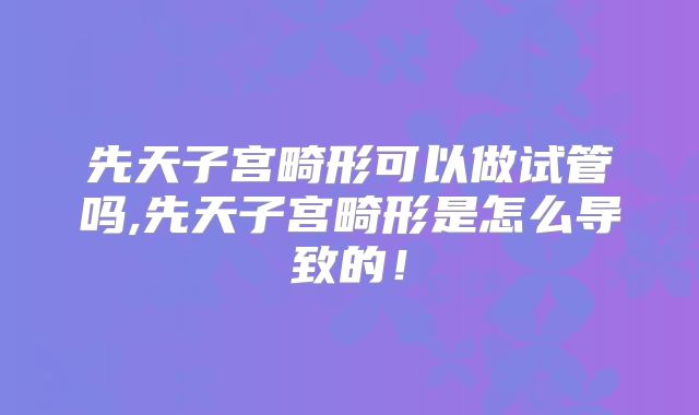 先天子宫畸形可以做试管吗,先天子宫畸形是怎么导致的！