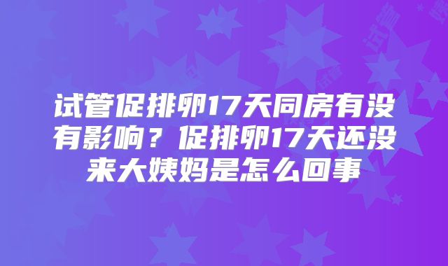 试管促排卵17天同房有没有影响？促排卵17天还没来大姨妈是怎么回事