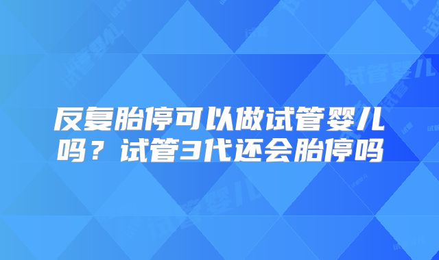 反复胎停可以做试管婴儿吗？试管3代还会胎停吗