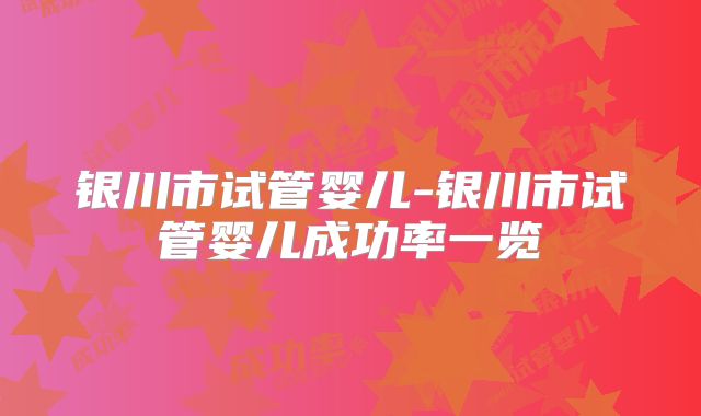 银川市试管婴儿-银川市试管婴儿成功率一览