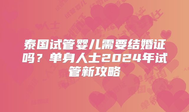泰国试管婴儿需要结婚证吗?单身人士2024年试管新攻略