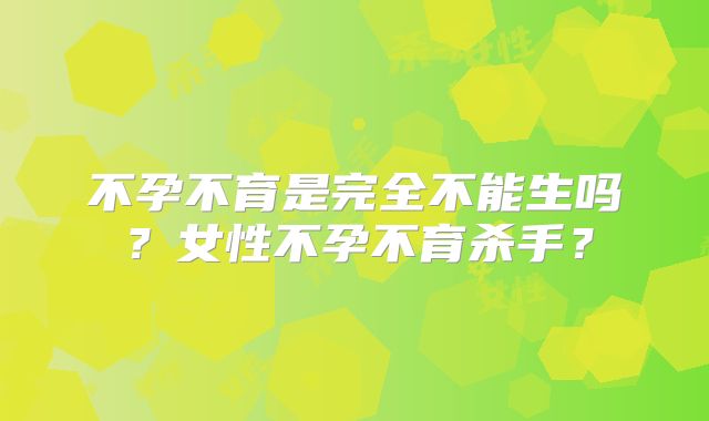 不孕不育是完全不能生吗？女性不孕不育杀手？