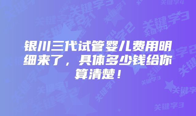 银川三代试管婴儿费用明细来了，具体多少钱给你算清楚！