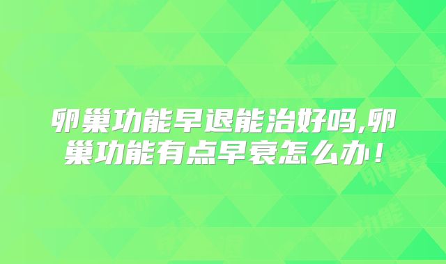 卵巢功能早退能治好吗,卵巢功能有点早衰怎么办！
