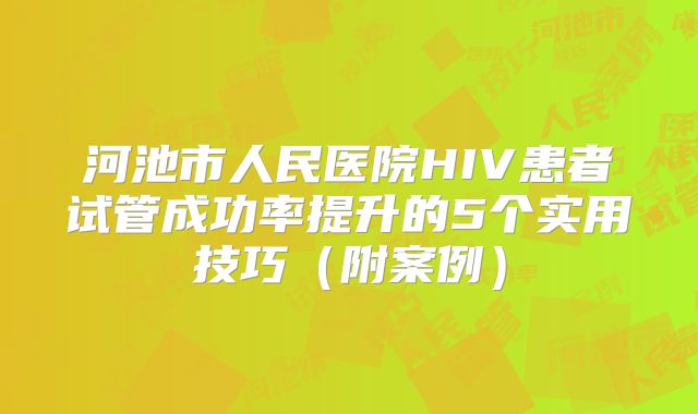河池市人民医院HIV患者试管成功率提升的5个实用技巧（附案例）