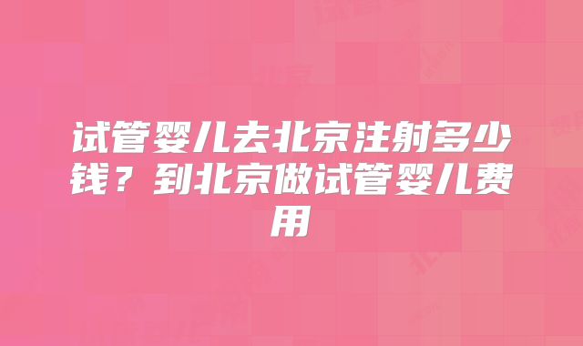 试管婴儿去北京注射多少钱？到北京做试管婴儿费用
