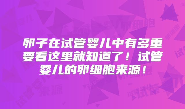 卵子在试管婴儿中有多重要看这里就知道了！试管婴儿的卵细胞来源！