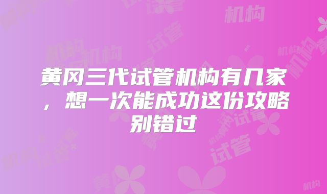 黄冈三代试管机构有几家，想一次能成功这份攻略别错过