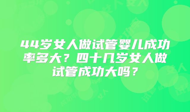 44岁女人做试管婴儿成功率多大?四十几岁女人做试管成功大吗?