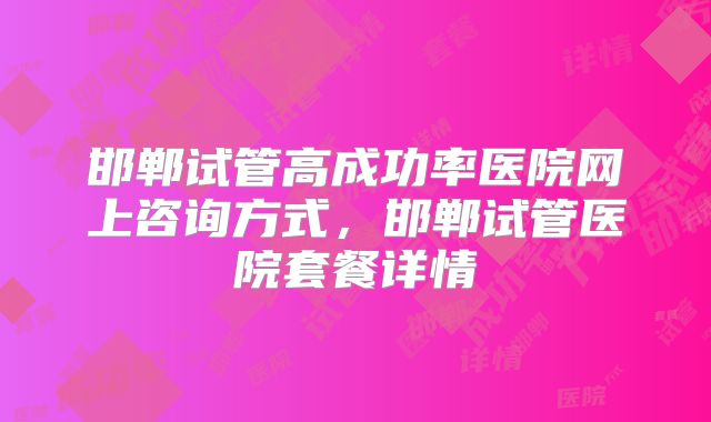 邯郸试管高成功率医院网上咨询方式,邯郸试管医院套餐详情