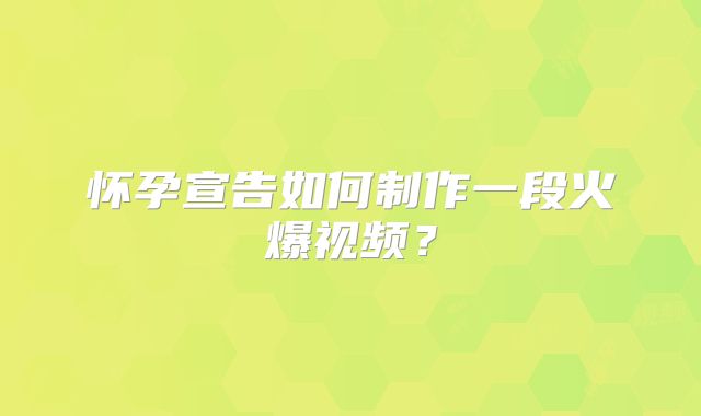 怀孕宣告如何制作一段火爆视频？