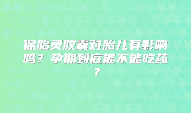 保胎灵胶囊对胎儿有影响吗？孕期到底能不能吃药？