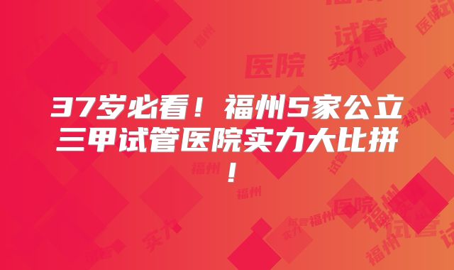 37岁必看！福州5家公立三甲试管医院实力大比拼！