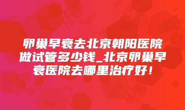 卵巢早衰去北京朝阳医院做试管多少钱_北京卵巢早衰医院去哪里治疗好！