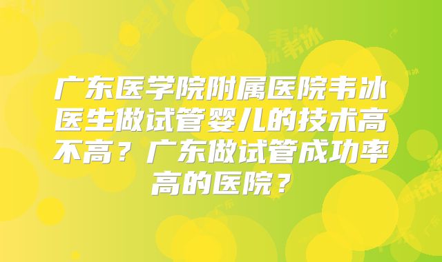 广东医学院附属医院韦冰医生做试管婴儿的技术高不高？广东做试管成功率高的医院？