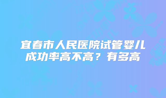 宜春市人民医院试管婴儿成功率高不高？有多高