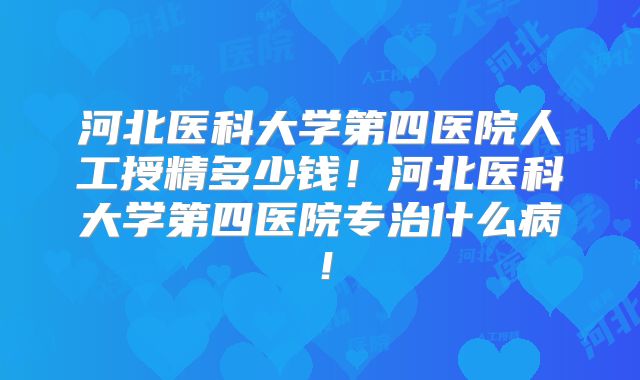 河北医科大学第四医院人工授精多少钱！河北医科大学第四医院专治什么病！