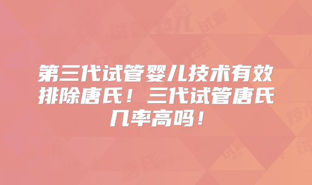 第三代试管婴儿技术有效排除唐氏！三代试管唐氏几率高吗！