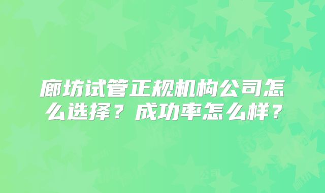 廊坊试管正规机构公司怎么选择?成功率怎么样?