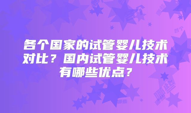 各个国家的试管婴儿技术对比?国内试管婴儿技术有哪些优点?
