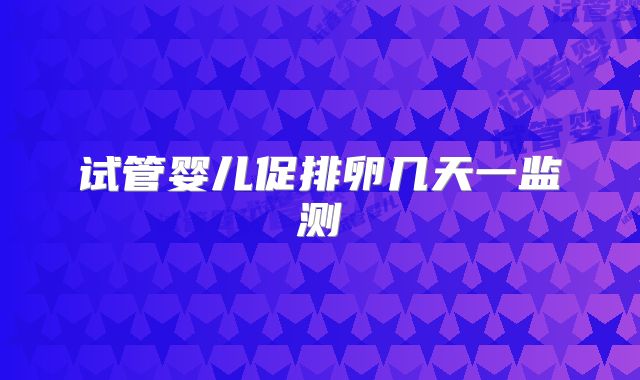 试管婴儿促排卵几天一监测