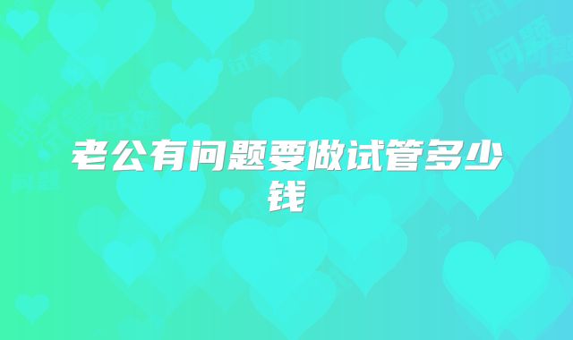 老公有问题要做试管多少钱