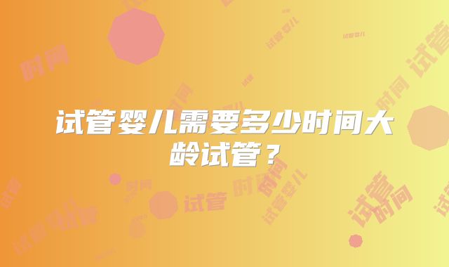 试管婴儿需要多少时间大龄试管？