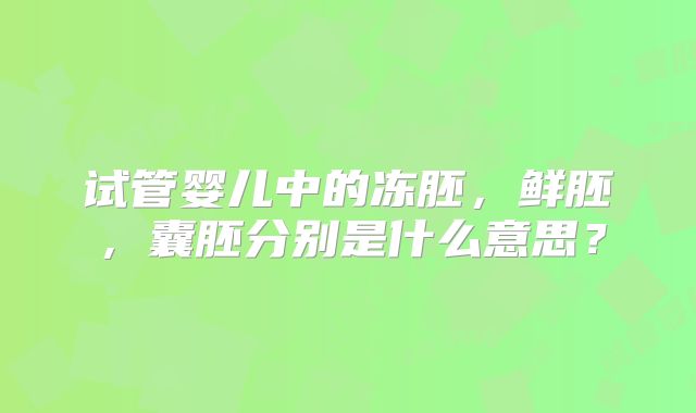 试管婴儿中的冻胚,鲜胚,囊胚分别是什么意思?