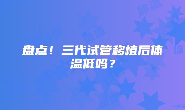 盘点！三代试管移植后体温低吗？