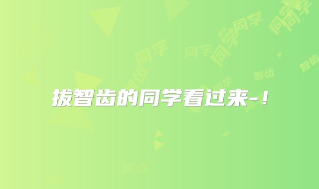 拔智齿的同学看过来-！