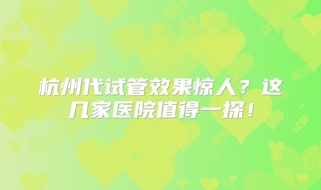 杭州代试管效果惊人？这几家医院值得一探！