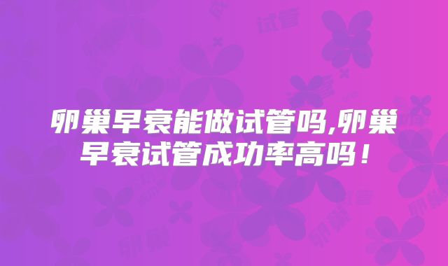 卵巢早衰能做试管吗,卵巢早衰试管成功率高吗！