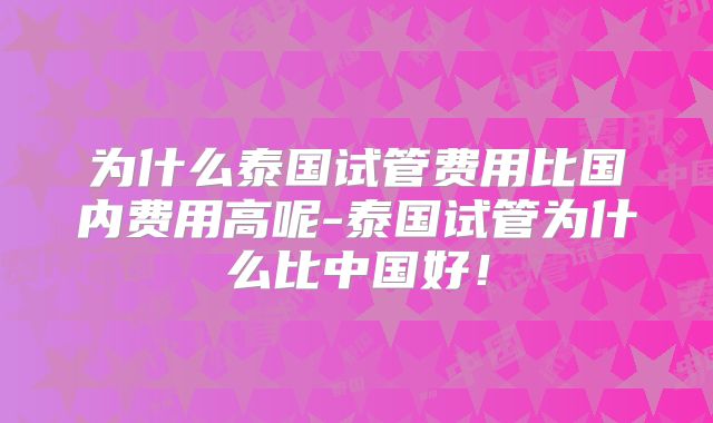 为什么泰国试管费用比国内费用高呢-泰国试管为什么比中国好！