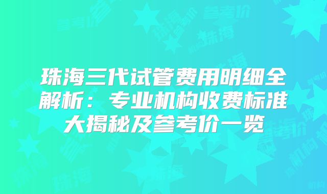 珠海三代试管费用明细全解析：专业机构收费标准大揭秘及参考价一览