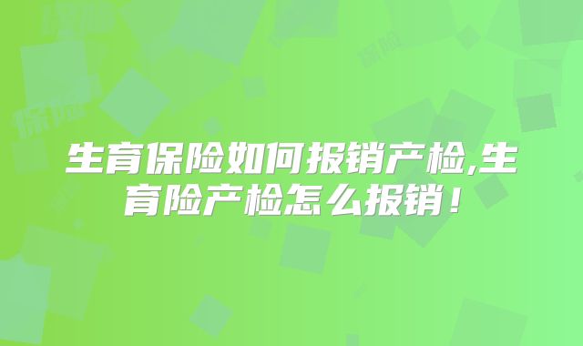生育保险如何报销产检,生育险产检怎么报销!