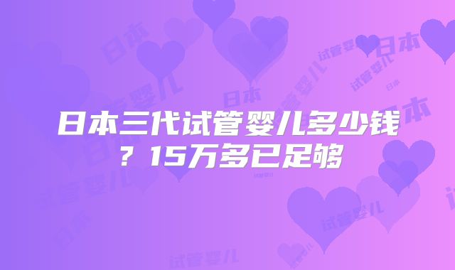 日本三代试管婴儿多少钱？15万多已足够