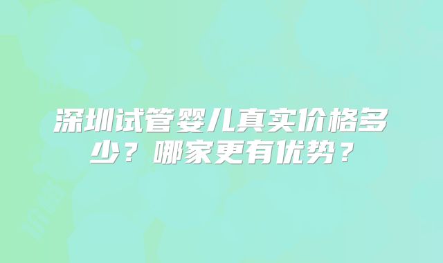 深圳试管婴儿真实价格多少？哪家更有优势？