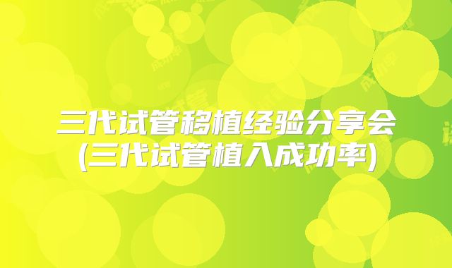 三代试管移植经验分享会(三代试管植入成功率)