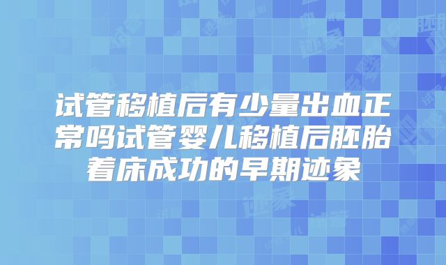 试管移植后有少量出血正常吗试管婴儿移植后胚胎着床成功的早期迹象