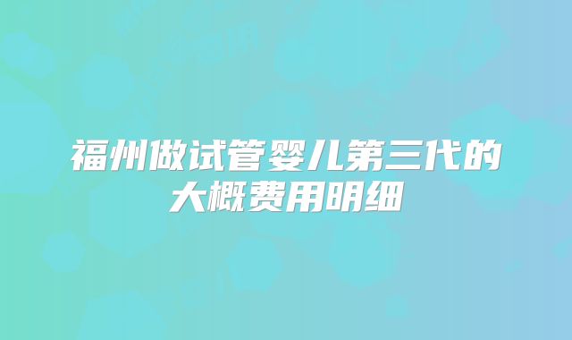 福州做试管婴儿第三代的大概费用明细
